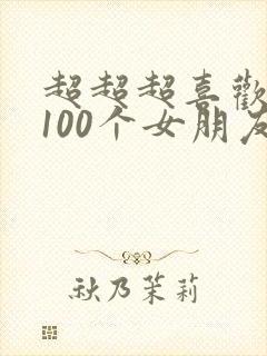 超超超喜欢我的100个女朋友