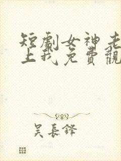 短剧女神老婆赖上我免费观看全集