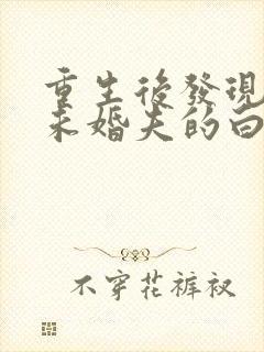 重生后发现我是未婚夫的白月光短剧