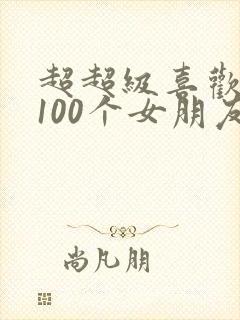 超超级喜欢你的100个女朋友