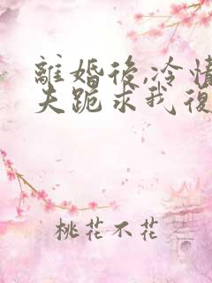 离婚后,冷情前夫跪求我复婚阅读全文