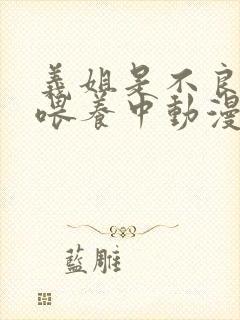 义姐是不良妈妈喂养中动漫