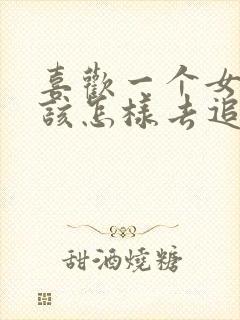 喜欢一个女孩子该怎样去追