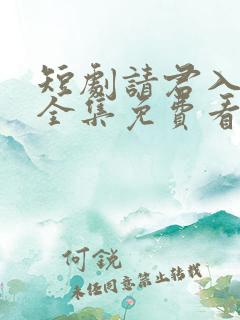 短剧请君入我怀全集免费看