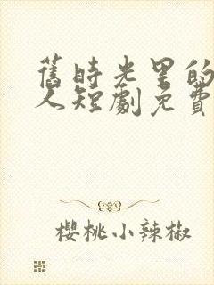 旧时光里的新恋人短剧免费观看在线