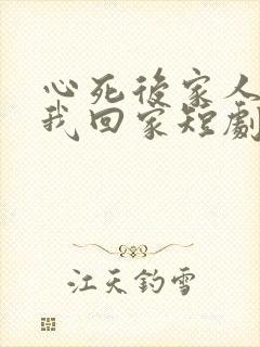 心死后家人跪求我回家短剧免费观看完整版