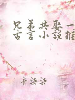 兄弟共娶一妻的古言小说推荐
