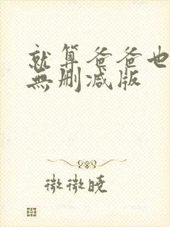 就算爸爸也想做无删减版