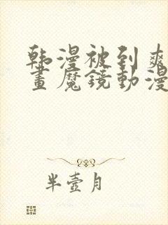 韩漫被到爽流漫画魔镜动漫