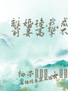 离婚后,我成了前妻高攀不起的神