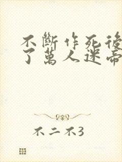 不断作死后我成了万人迷帝尊小说免费阅读