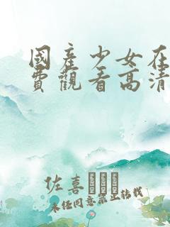 国产少女在线免费观看高清电视剧