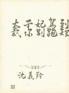 太子妃驾到,总裁你别跑短剧全集免费看