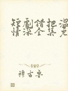 短剧错把温柔当情深全集免费完整版