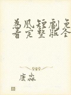 为凰短剧免费观看完整版全集