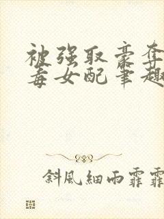 被强取豪夺的恶毒女配笔趣阁