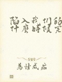 陷入我们的热恋什么时候完结