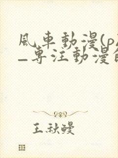 风车动漫(p)_专注动漫的门户网站2025