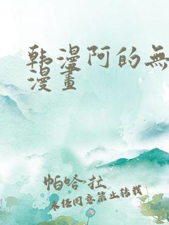 韩漫阿的无删减漫画