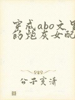 穿成abo文里的炮灰女配小说