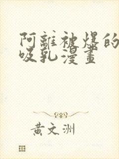 阿离被爆的羞羞吸乳漫画