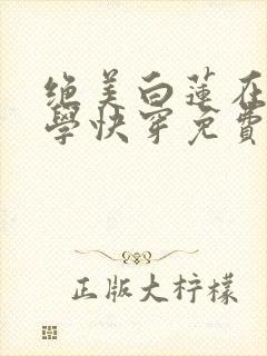 绝美白莲在线教学快穿免费阅读小说