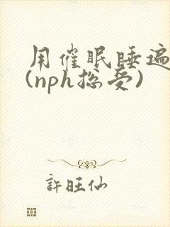用催眠睡遍美男(nph总受)