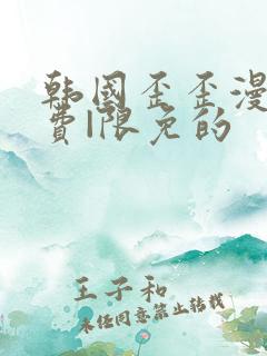 韩国歪歪漫画免费|限免的