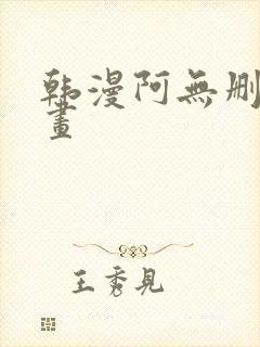 韩漫阿无删减漫画