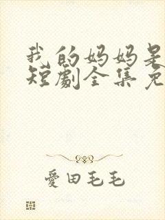 我的妈妈是一姐短剧全集免费观看