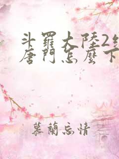 斗罗大陆2绝世唐门怎么下载