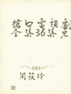 枪口电视剧高清全集36集免费观看