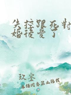 失控跟死对头先婚后爱了