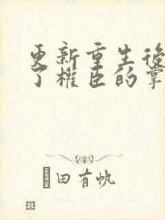 更新重生后我成了权臣的掌中娇