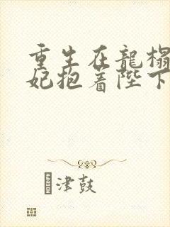 重生在龙榻,宠妃抱着陛下哭