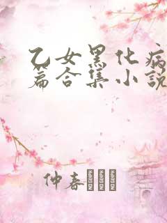 乙女黑化病娇短篇合集小说