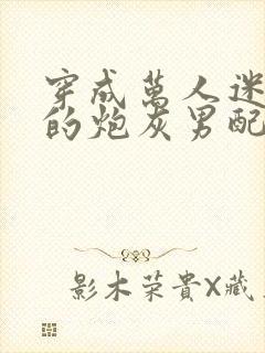 穿成万人迷文里的炮灰男配全文免费阅读