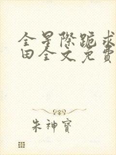 全星际跪求我种田全文免费阅读