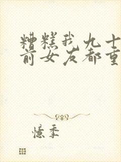 糟糕我九十九个前女友都重生了短剧免费在线