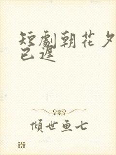 短剧朝花夕拾却已迟