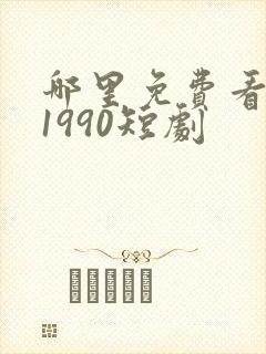 哪里免费看重回1990短剧