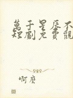 万千星辰不及你短剧免费观看全集