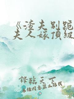 《渣夫别跪了,夫人嫁顶级大佬》