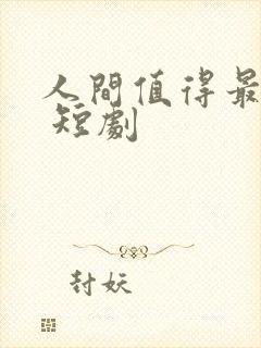 人间值得最清欢 短剧