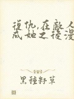 复仇,在敌人变成她之后漫画