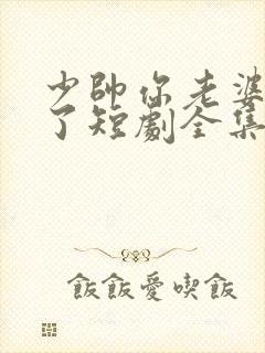 少帅你老婆又跑了短剧全集在线观看