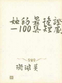 她的最后证词1—100集短剧免费观看