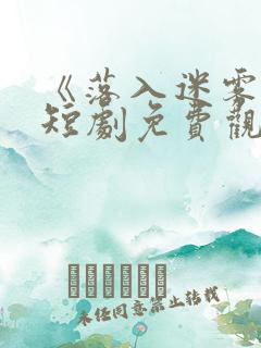 《落入迷雾中》短剧免费观看