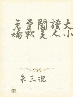 免费阅读大佬的娇软美人小说