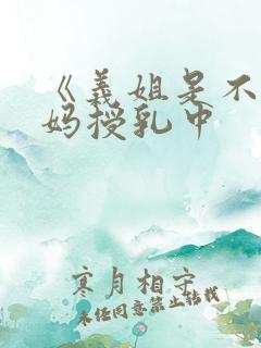 《义姐是不良妈妈授乳中